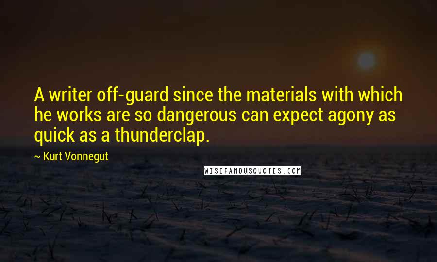 Kurt Vonnegut Quotes: A writer off-guard since the materials with which he works are so dangerous can expect agony as quick as a thunderclap.