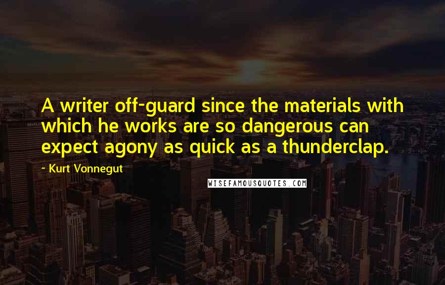 Kurt Vonnegut Quotes: A writer off-guard since the materials with which he works are so dangerous can expect agony as quick as a thunderclap.