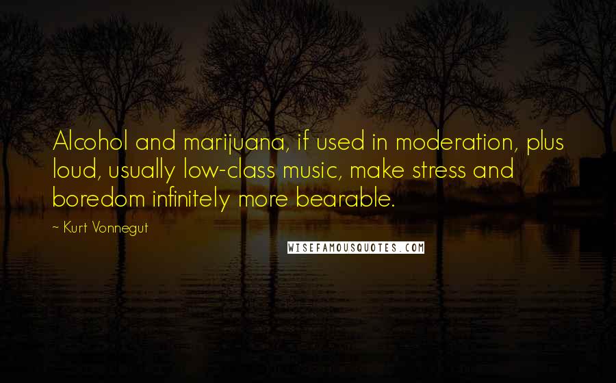 Kurt Vonnegut Quotes: Alcohol and marijuana, if used in moderation, plus loud, usually low-class music, make stress and boredom infinitely more bearable.