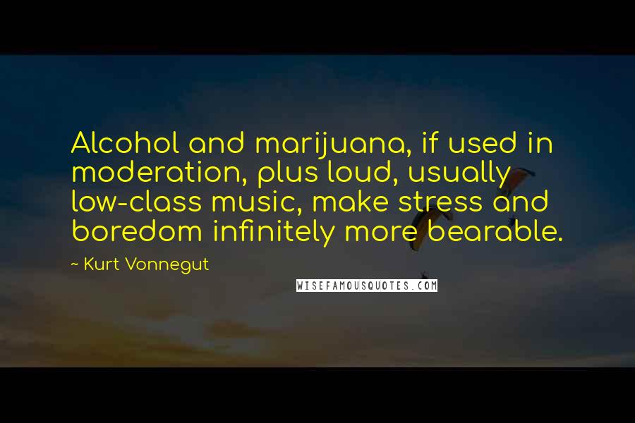 Kurt Vonnegut Quotes: Alcohol and marijuana, if used in moderation, plus loud, usually low-class music, make stress and boredom infinitely more bearable.