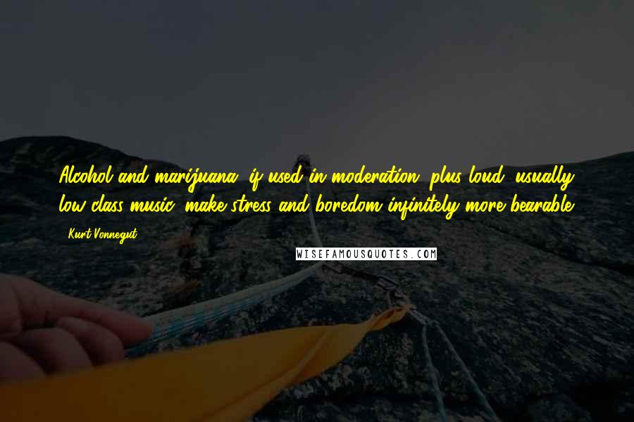 Kurt Vonnegut Quotes: Alcohol and marijuana, if used in moderation, plus loud, usually low-class music, make stress and boredom infinitely more bearable.