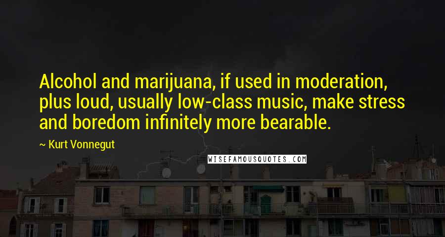 Kurt Vonnegut Quotes: Alcohol and marijuana, if used in moderation, plus loud, usually low-class music, make stress and boredom infinitely more bearable.