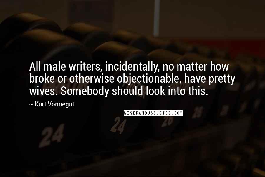 Kurt Vonnegut Quotes: All male writers, incidentally, no matter how broke or otherwise objectionable, have pretty wives. Somebody should look into this.