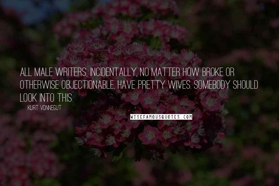 Kurt Vonnegut Quotes: All male writers, incidentally, no matter how broke or otherwise objectionable, have pretty wives. Somebody should look into this.