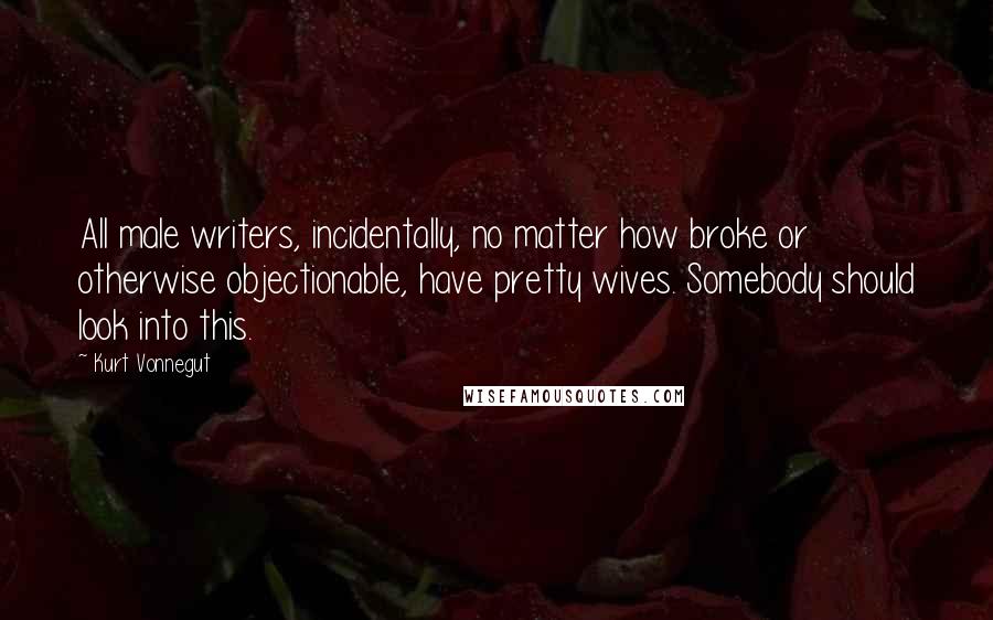 Kurt Vonnegut Quotes: All male writers, incidentally, no matter how broke or otherwise objectionable, have pretty wives. Somebody should look into this.