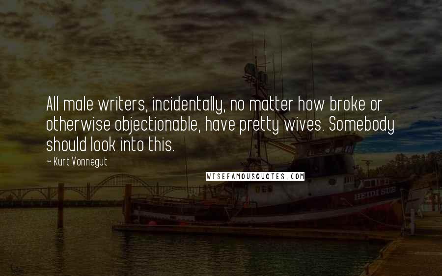 Kurt Vonnegut Quotes: All male writers, incidentally, no matter how broke or otherwise objectionable, have pretty wives. Somebody should look into this.