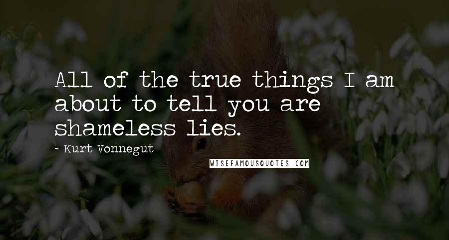 Kurt Vonnegut Quotes: All of the true things I am about to tell you are shameless lies.