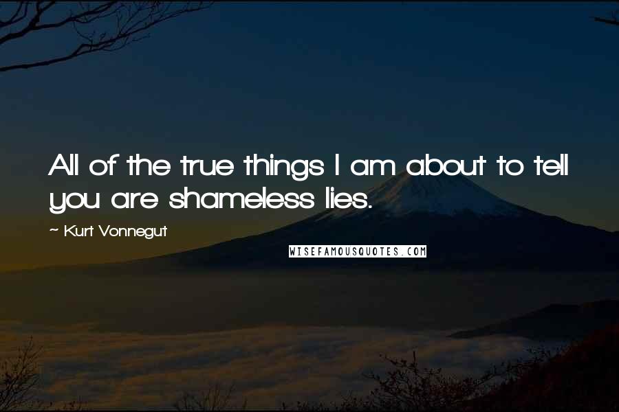 Kurt Vonnegut Quotes: All of the true things I am about to tell you are shameless lies.