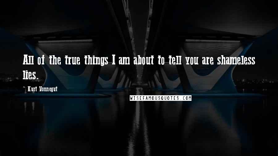 Kurt Vonnegut Quotes: All of the true things I am about to tell you are shameless lies.