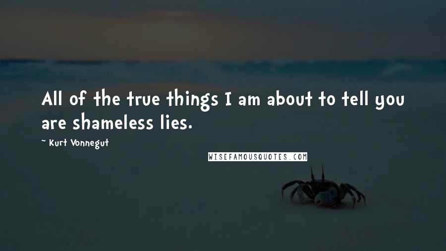 Kurt Vonnegut Quotes: All of the true things I am about to tell you are shameless lies.