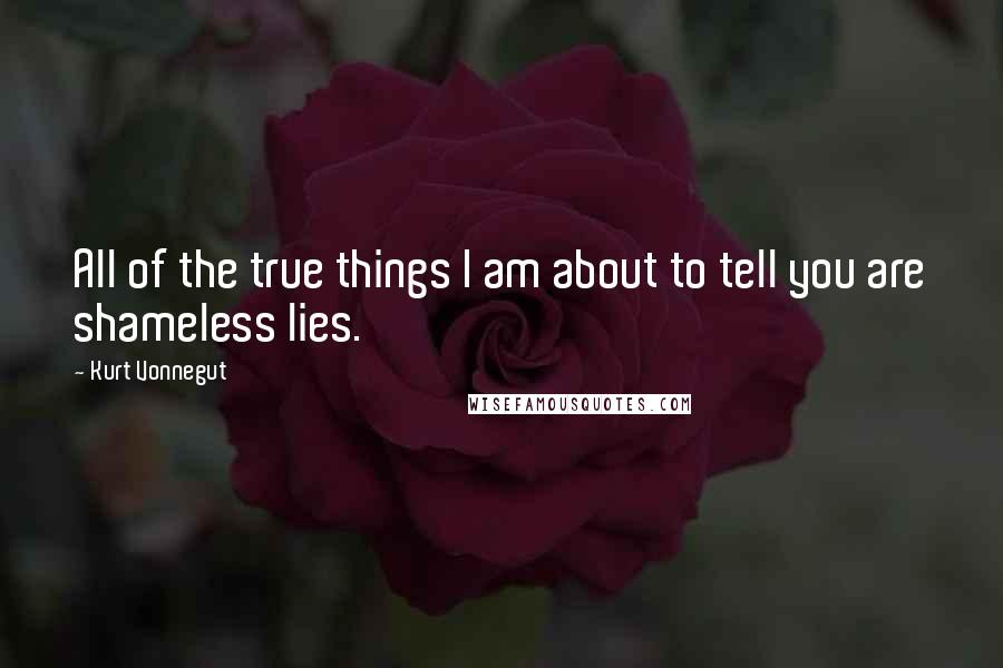 Kurt Vonnegut Quotes: All of the true things I am about to tell you are shameless lies.