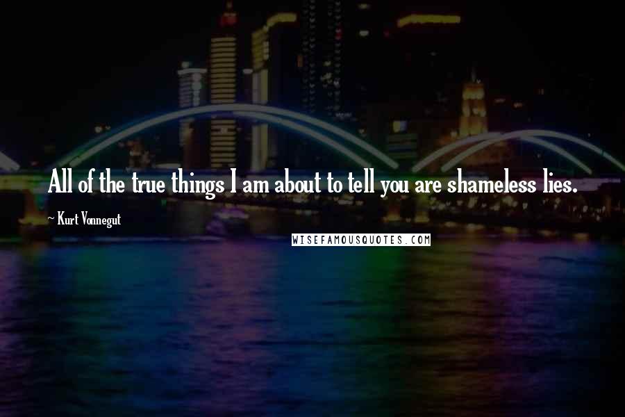 Kurt Vonnegut Quotes: All of the true things I am about to tell you are shameless lies.