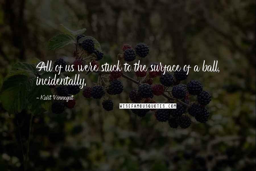 Kurt Vonnegut Quotes: All of us were stuck to the surface of a ball, incidentally.