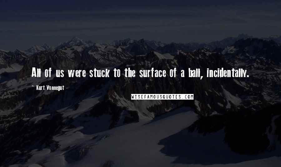 Kurt Vonnegut Quotes: All of us were stuck to the surface of a ball, incidentally.