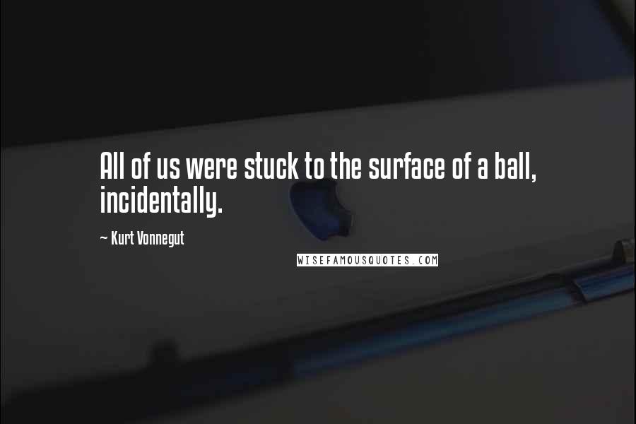 Kurt Vonnegut Quotes: All of us were stuck to the surface of a ball, incidentally.