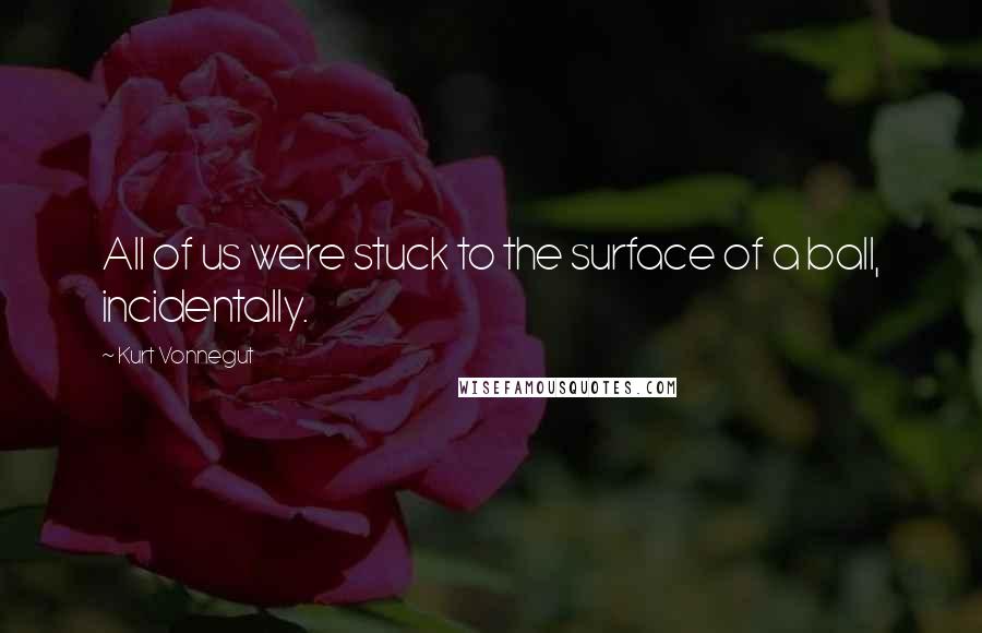 Kurt Vonnegut Quotes: All of us were stuck to the surface of a ball, incidentally.