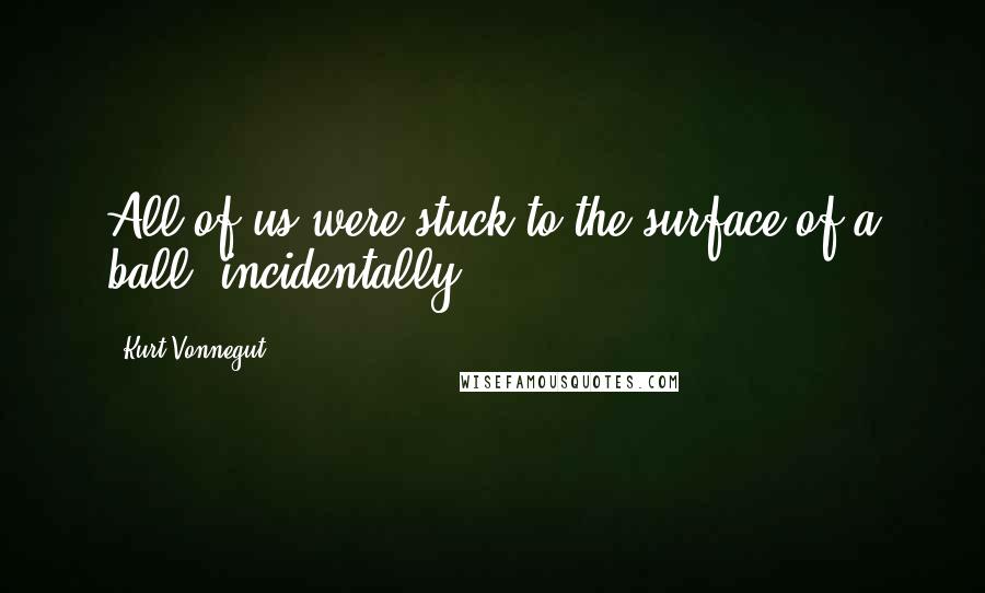 Kurt Vonnegut Quotes: All of us were stuck to the surface of a ball, incidentally.