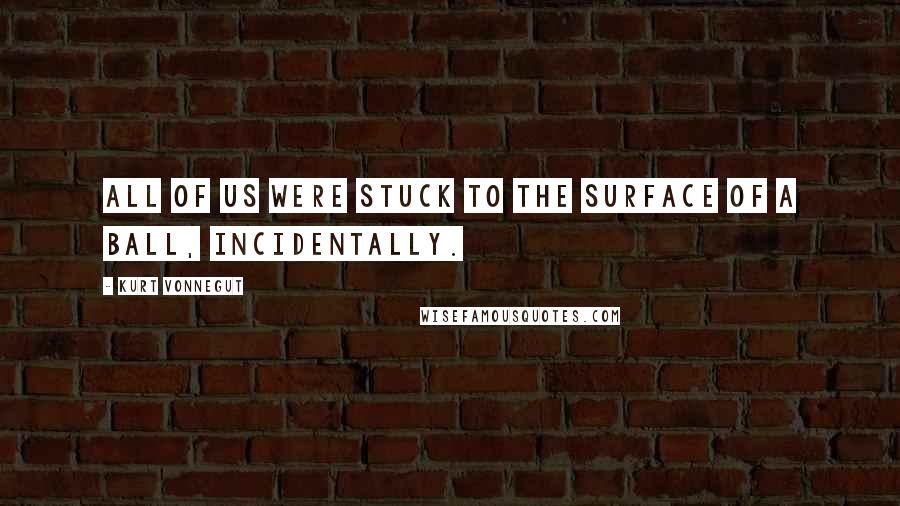 Kurt Vonnegut Quotes: All of us were stuck to the surface of a ball, incidentally.