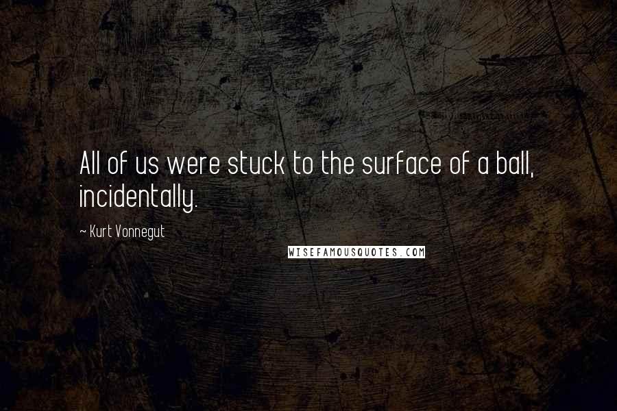 Kurt Vonnegut Quotes: All of us were stuck to the surface of a ball, incidentally.