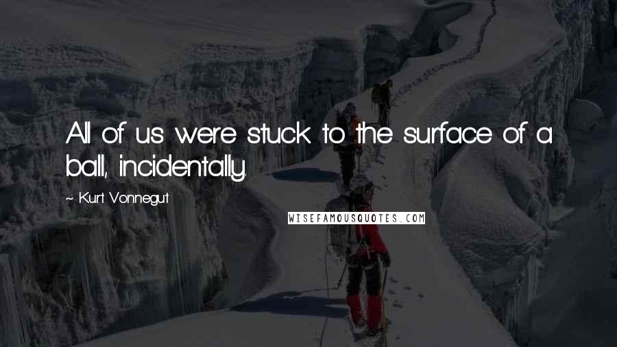 Kurt Vonnegut Quotes: All of us were stuck to the surface of a ball, incidentally.