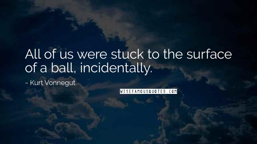 Kurt Vonnegut Quotes: All of us were stuck to the surface of a ball, incidentally.