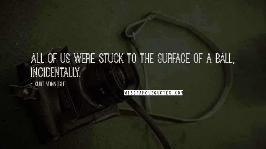 Kurt Vonnegut Quotes: All of us were stuck to the surface of a ball, incidentally.