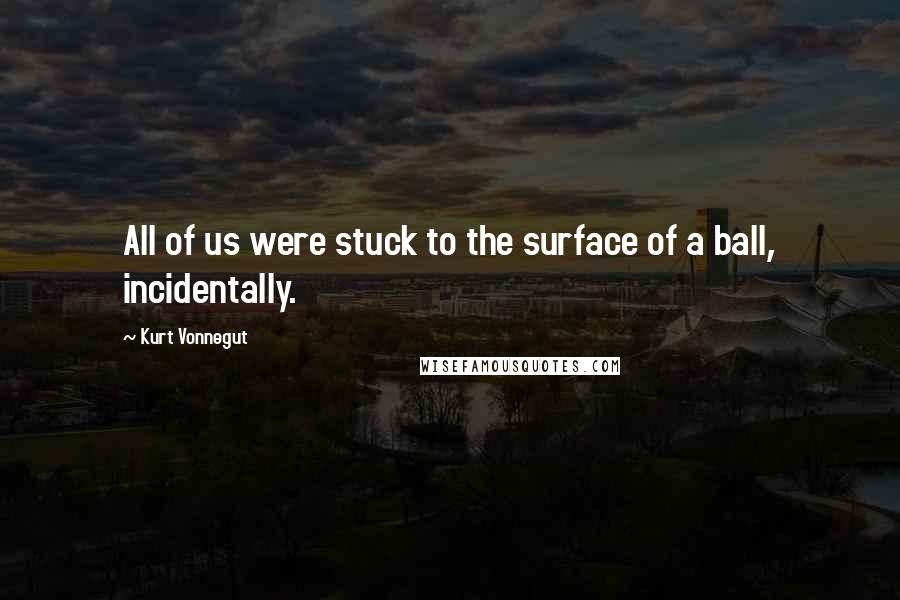 Kurt Vonnegut Quotes: All of us were stuck to the surface of a ball, incidentally.