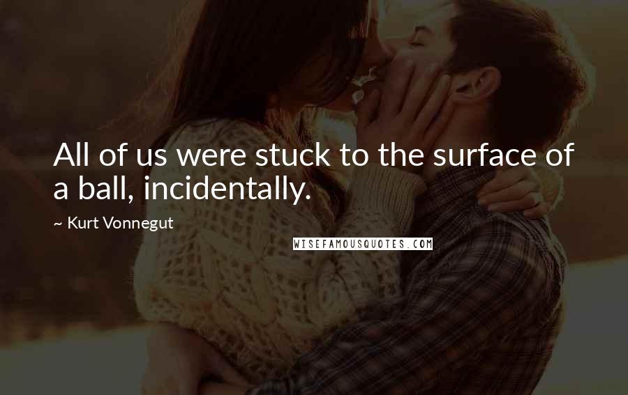 Kurt Vonnegut Quotes: All of us were stuck to the surface of a ball, incidentally.