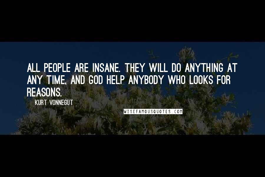 Kurt Vonnegut Quotes: All people are insane. They will do anything at any time, and God help anybody who looks for reasons.