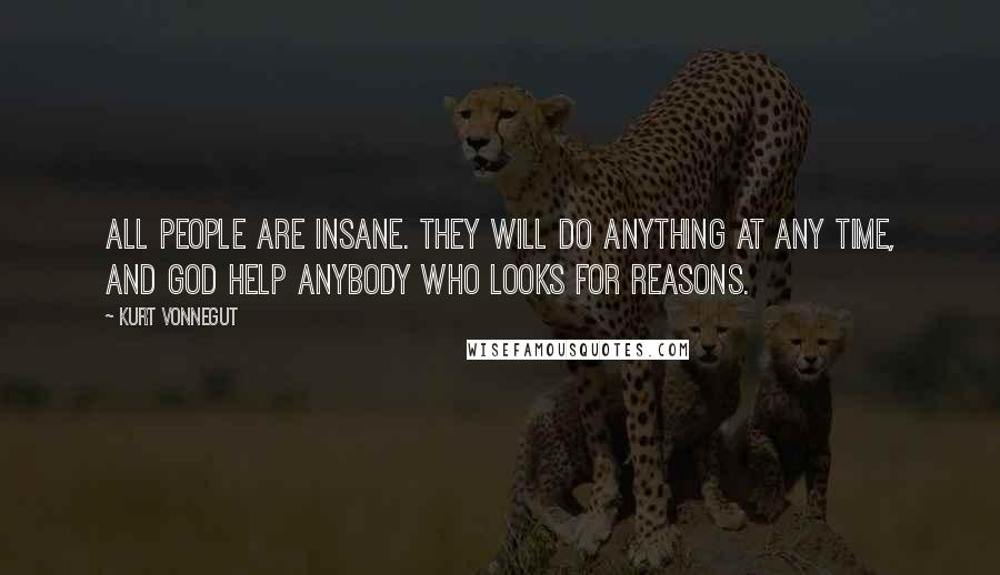 Kurt Vonnegut Quotes: All people are insane. They will do anything at any time, and God help anybody who looks for reasons.