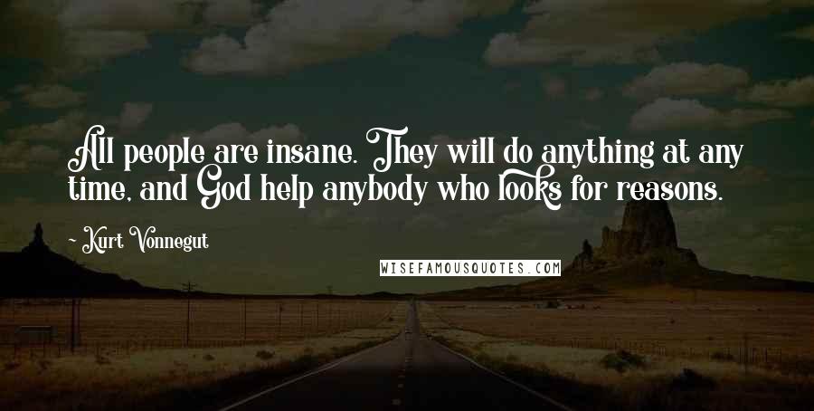 Kurt Vonnegut Quotes: All people are insane. They will do anything at any time, and God help anybody who looks for reasons.