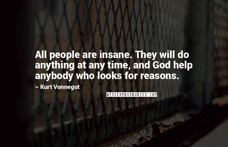 Kurt Vonnegut Quotes: All people are insane. They will do anything at any time, and God help anybody who looks for reasons.