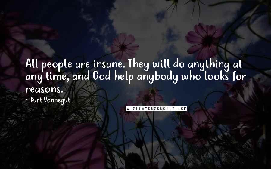 Kurt Vonnegut Quotes: All people are insane. They will do anything at any time, and God help anybody who looks for reasons.