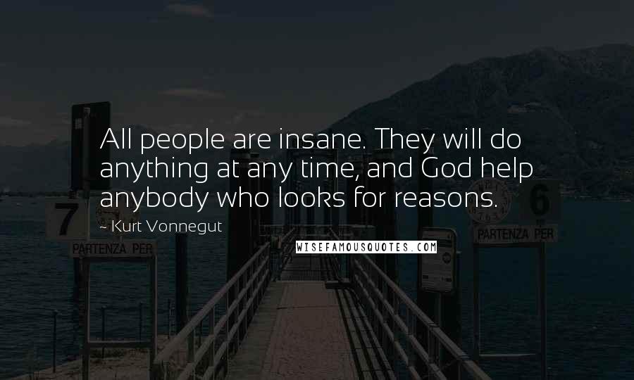 Kurt Vonnegut Quotes: All people are insane. They will do anything at any time, and God help anybody who looks for reasons.