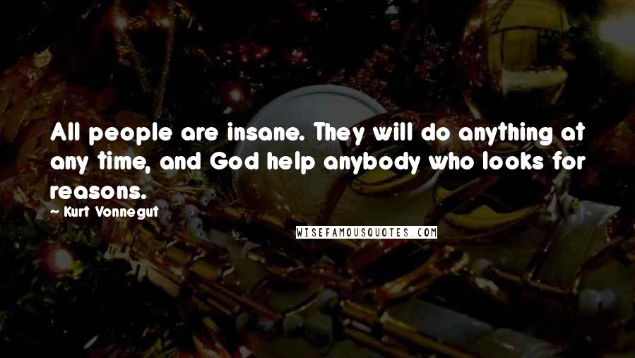 Kurt Vonnegut Quotes: All people are insane. They will do anything at any time, and God help anybody who looks for reasons.