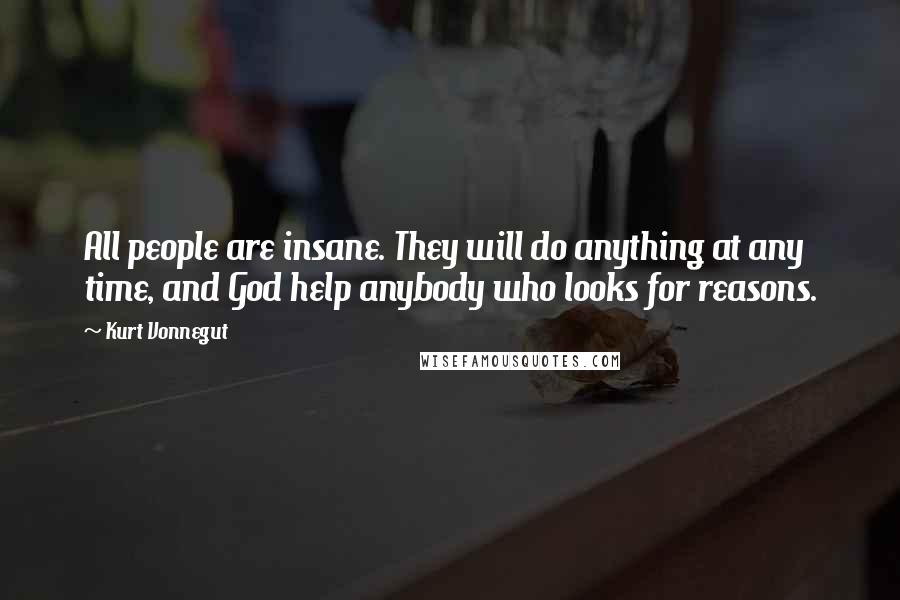 Kurt Vonnegut Quotes: All people are insane. They will do anything at any time, and God help anybody who looks for reasons.