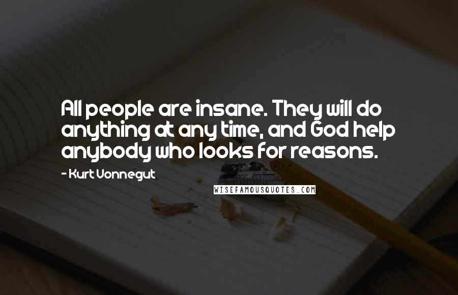 Kurt Vonnegut Quotes: All people are insane. They will do anything at any time, and God help anybody who looks for reasons.