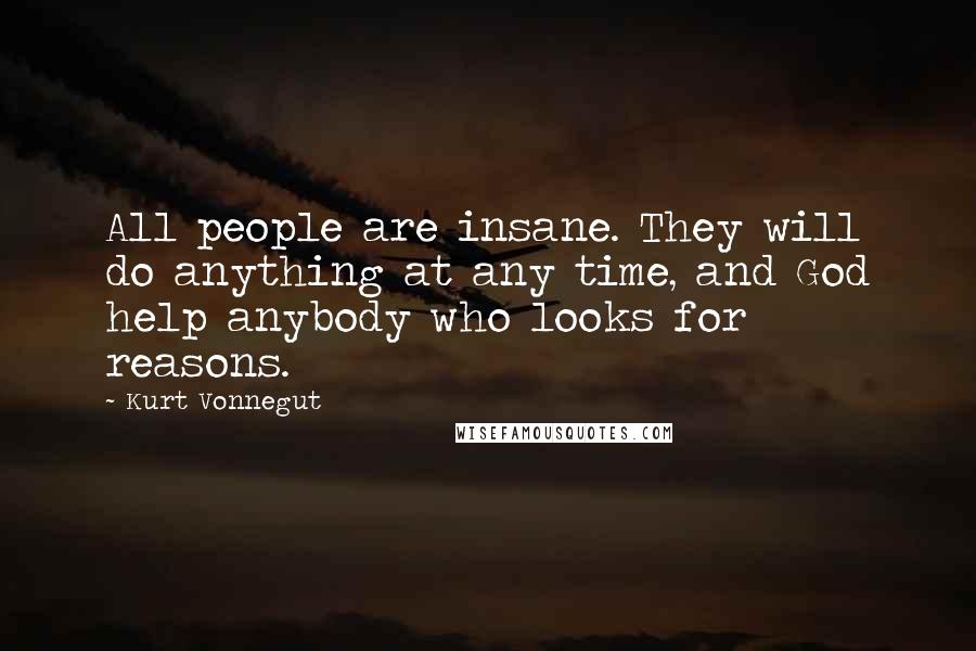 Kurt Vonnegut Quotes: All people are insane. They will do anything at any time, and God help anybody who looks for reasons.