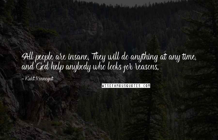 Kurt Vonnegut Quotes: All people are insane. They will do anything at any time, and God help anybody who looks for reasons.