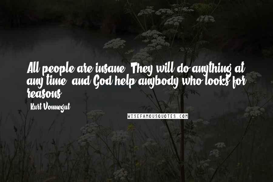 Kurt Vonnegut Quotes: All people are insane. They will do anything at any time, and God help anybody who looks for reasons.