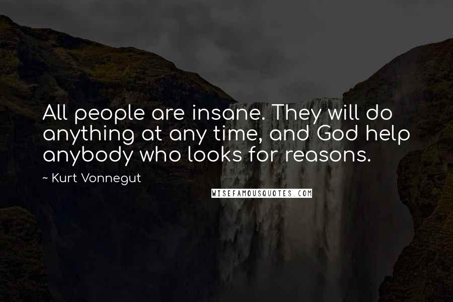 Kurt Vonnegut Quotes: All people are insane. They will do anything at any time, and God help anybody who looks for reasons.