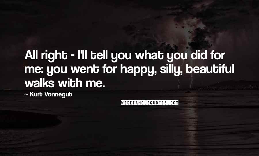 Kurt Vonnegut Quotes: All right - I'll tell you what you did for me: you went for happy, silly, beautiful walks with me.