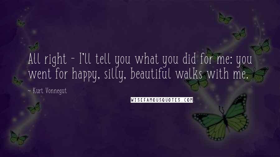 Kurt Vonnegut Quotes: All right - I'll tell you what you did for me: you went for happy, silly, beautiful walks with me.