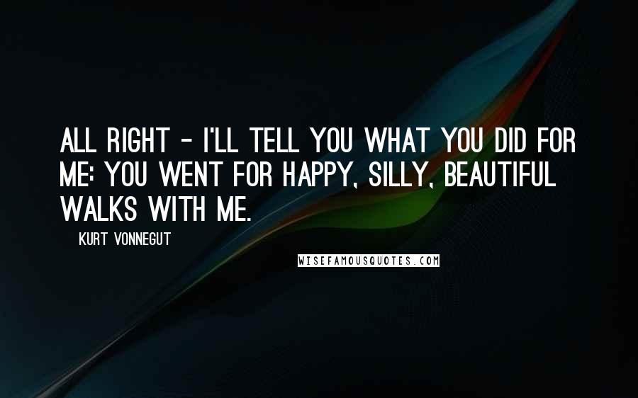 Kurt Vonnegut Quotes: All right - I'll tell you what you did for me: you went for happy, silly, beautiful walks with me.