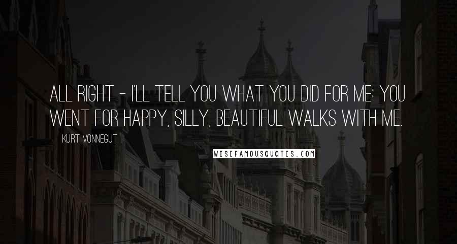 Kurt Vonnegut Quotes: All right - I'll tell you what you did for me: you went for happy, silly, beautiful walks with me.