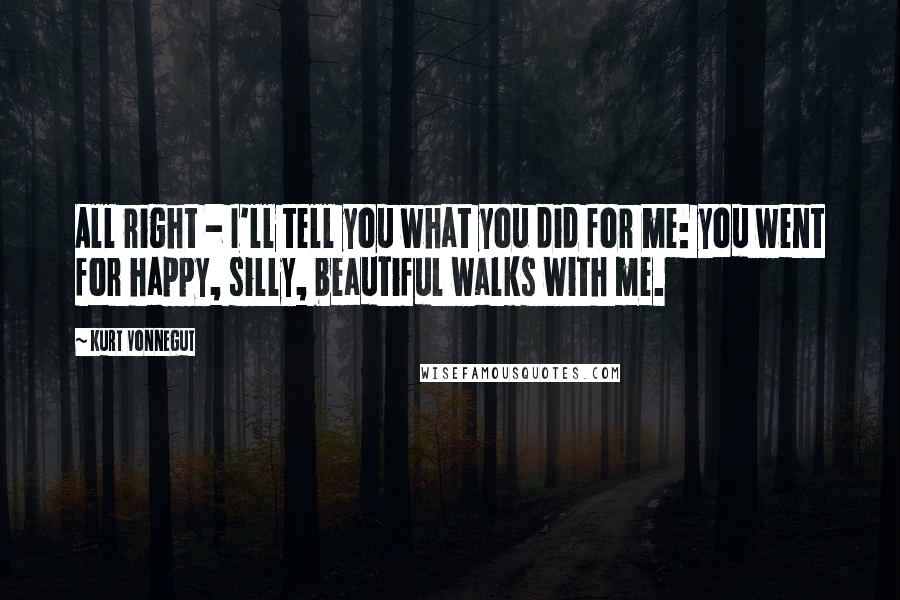 Kurt Vonnegut Quotes: All right - I'll tell you what you did for me: you went for happy, silly, beautiful walks with me.