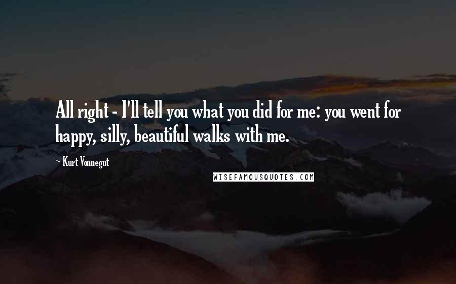 Kurt Vonnegut Quotes: All right - I'll tell you what you did for me: you went for happy, silly, beautiful walks with me.