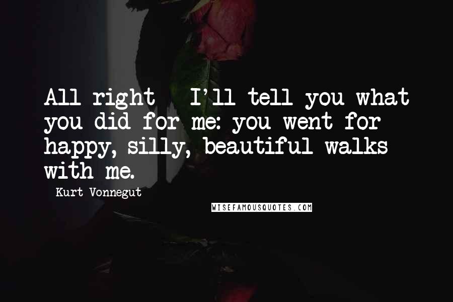 Kurt Vonnegut Quotes: All right - I'll tell you what you did for me: you went for happy, silly, beautiful walks with me.