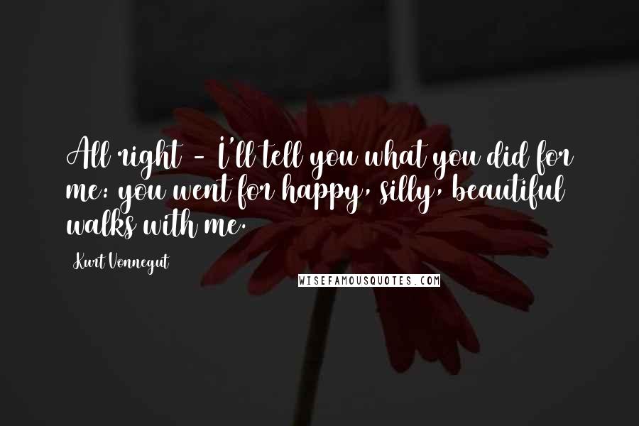 Kurt Vonnegut Quotes: All right - I'll tell you what you did for me: you went for happy, silly, beautiful walks with me.