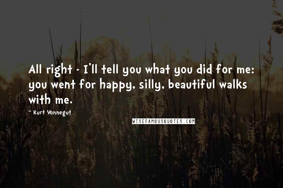 Kurt Vonnegut Quotes: All right - I'll tell you what you did for me: you went for happy, silly, beautiful walks with me.